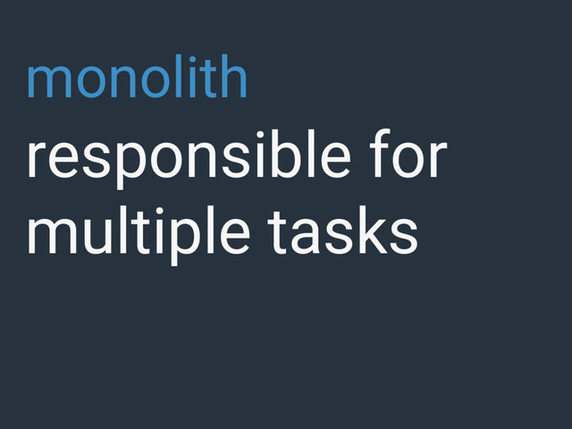 monolith
responsible for
multiple tasks
