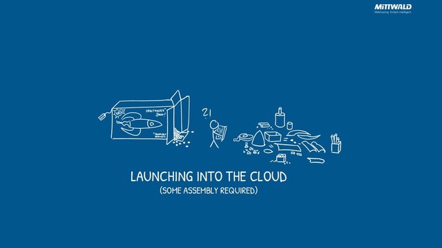 LAUNCHING INTO THE CLOUD
(SOME ASSEMBLY REQUIRED)
