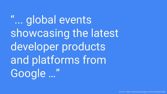 “... global events
showcasing the latest
developer products
and platforms from
Google …”
Source: https://developers.google.com/events/gdd-india/
