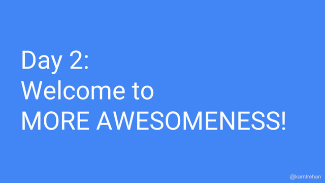 Day 2:
Welcome to
MORE AWESOMENESS!
@karntrehan
