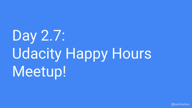 Day 2.7:
Udacity Happy Hours
Meetup!
@karntrehan
