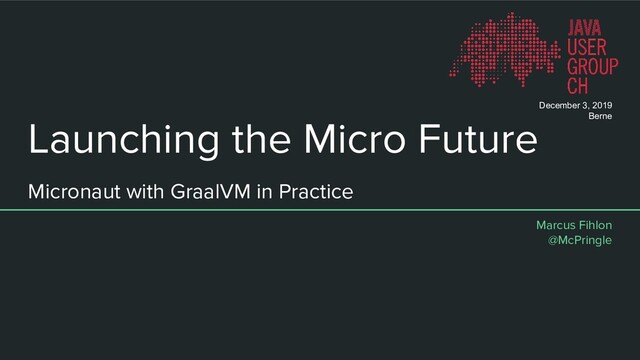Launching the Micro Future
Micronaut with GraalVM in Practice
Marcus Fihlon
@McPringle
December 3, 2019
Berne
