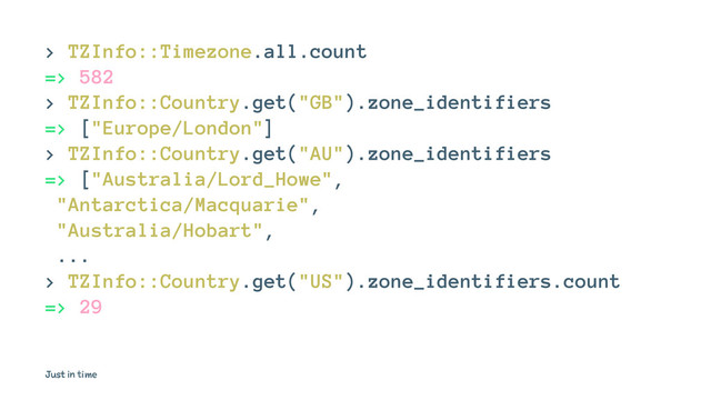 > TZInfo::Timezone.all.count
=> 582
> TZInfo::Country.get("GB").zone_identifiers
=> ["Europe/London"]
> TZInfo::Country.get("AU").zone_identifiers
=> ["Australia/Lord_Howe",
"Antarctica/Macquarie",
"Australia/Hobart",
...
> TZInfo::Country.get("US").zone_identifiers.count
=> 29
Just in time
