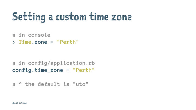 Setting a custom time zone
# in console
> Time.zone = "Perth"
# in config/application.rb
config.time_zone = "Perth"
# ^ the default is "utc"
Just in time
