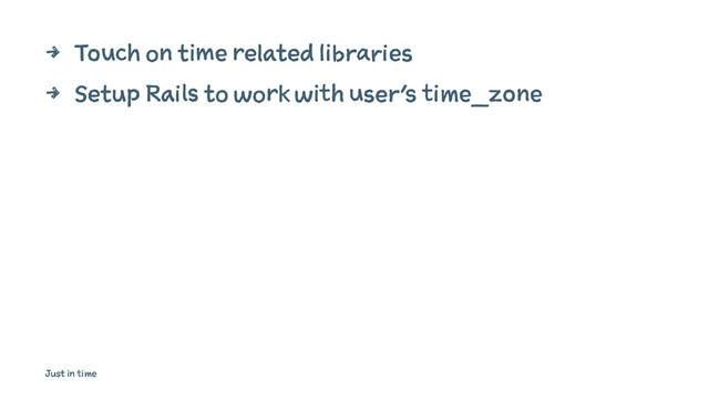 4 Touch on time related libraries
4 Setup Rails to work with user's time_zone
Just in time
