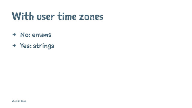 With user time zones
4 No: enums
4 Yes: strings
Just in time
