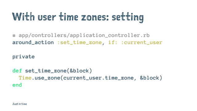 With user time zones: setting
# app/controllers/application_controller.rb
around_action :set_time_zone, if: :current_user
private
def set_time_zone(&block)
Time.use_zone(current_user.time_zone, &block)
end
Just in time
