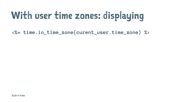 With user time zones: displaying
<%= time.in_time_zone(curent_user.time_zone) %>
Just in time
