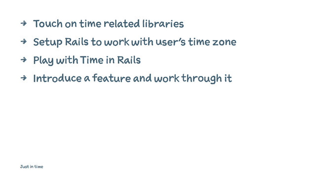 4 Touch on time related libraries
4 Setup Rails to work with user's time zone
4 Play with Time in Rails
4 Introduce a feature and work through it
Just in time
