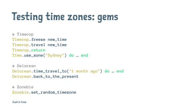 Testing time zones: gems
# Timecop
Timecop.freeze new_time
Timecop.travel new_time
Timecop.return
Time.use_zone("Sydney") do … end
# Delorean
Delorean.time_travel_to("1 month ago") do … end
Delorean.back_to_the_present
# Zonebie
Zonebie.set_random_timezone
Just in time
