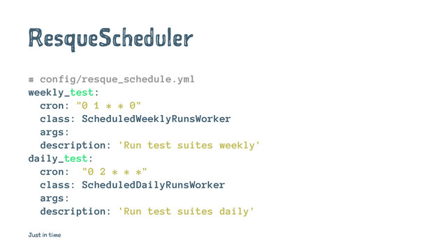 ResqueScheduler
# config/resque_schedule.yml
weekly_test:
cron: "0 1 * * 0"
class: ScheduledWeeklyRunsWorker
args:
description: 'Run test suites weekly'
daily_test:
cron: "0 2 * * *"
class: ScheduledDailyRunsWorker
args:
description: 'Run test suites daily'
Just in time
