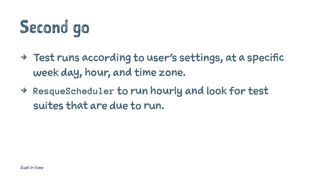 Second go
4 Test runs according to user's settings, at a specific
week day, hour, and time zone.
4 ResqueScheduler to run hourly and look for test
suites that are due to run.
Just in time
