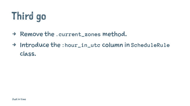 Third go
4 Remove the .current_zones method.
4 Introduce the :hour_in_utc column in ScheduleRule
class.
Just in time
