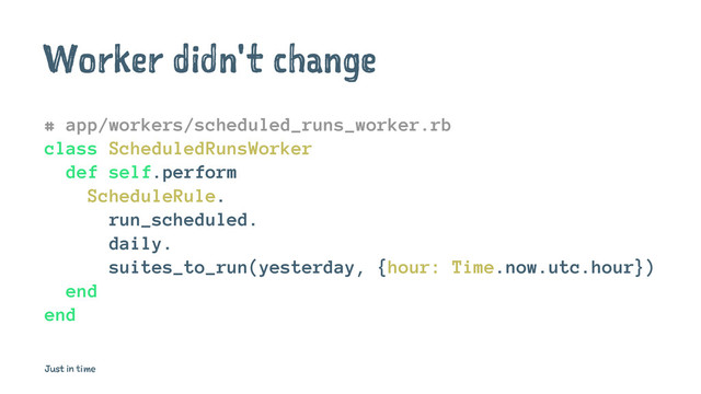 Worker didn't change
# app/workers/scheduled_runs_worker.rb
class ScheduledRunsWorker
def self.perform
ScheduleRule.
run_scheduled.
daily.
suites_to_run(yesterday, {hour: Time.now.utc.hour})
end
end
Just in time

