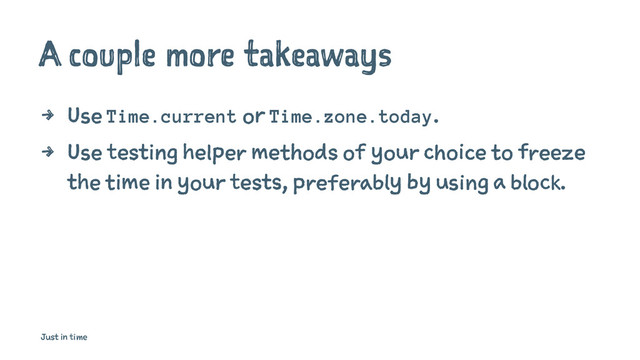 A couple more takeaways
4 Use Time.current or Time.zone.today.
4 Use testing helper methods of your choice to freeze
the time in your tests, preferably by using a block.
Just in time
