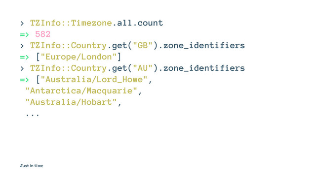 > TZInfo::Timezone.all.count
=> 582
> TZInfo::Country.get("GB").zone_identifiers
=> ["Europe/London"]
> TZInfo::Country.get("AU").zone_identifiers
=> ["Australia/Lord_Howe",
"Antarctica/Macquarie",
"Australia/Hobart",
...
Just in time

