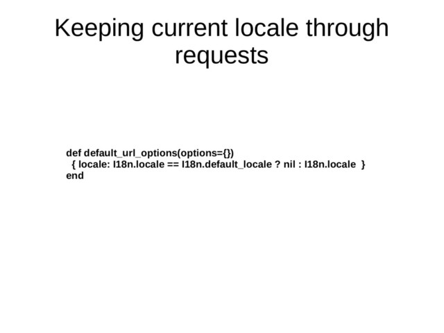 Keeping current locale through
requests
def default_url_options(options={})
{ locale: I18n.locale == I18n.default_locale ? nil : I18n.locale }
end
