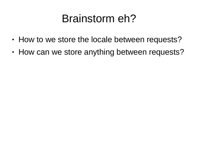 Brainstorm eh?
●
How to we store the locale between requests?
●
How can we store anything between requests?
