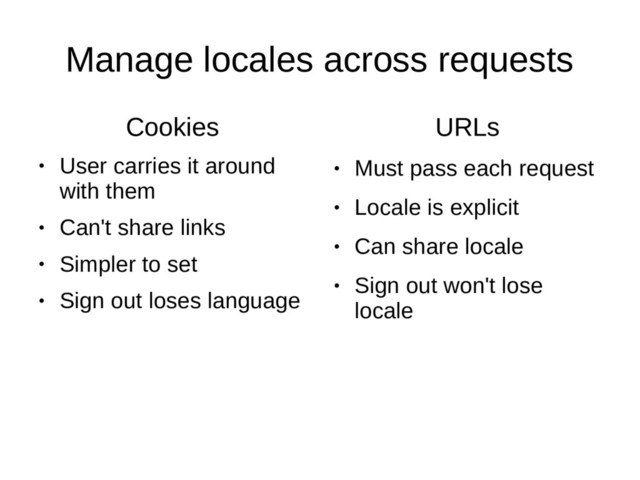 Manage locales across requests
Cookies
●
User carries it around
with them
●
Can't share links
●
Simpler to set
●
Sign out loses language
URLs
●
Must pass each request
●
Locale is explicit
●
Can share locale
●
Sign out won't lose
locale

