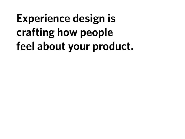 Experience design is
crafting how people
feel about your product.
