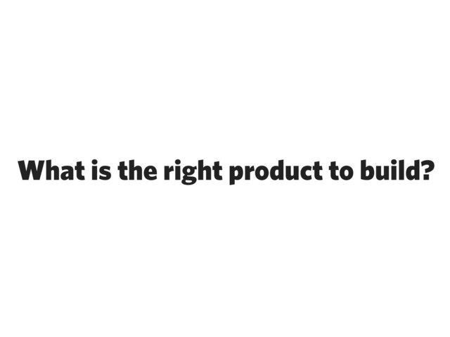 What is the right product to build?
