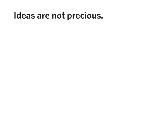 Ideas are not precious.

