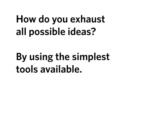 How do you exhaust
all possible ideas?
By using the simplest
tools available.
