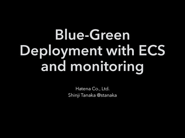 Blue-Green
Deployment with ECS
and monitoring
Hatena Co., Ltd.
Shinji Tanaka @stanaka
