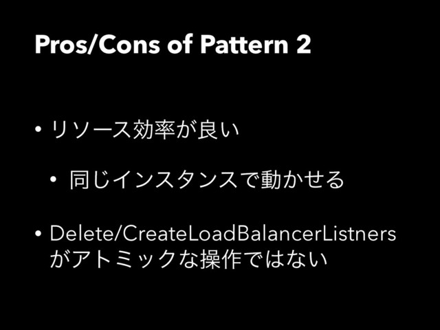 Pros/Cons of Pattern 2
• Ϧιʔεޮ཰͕ྑ͍
• ಉ͡ΠϯελϯεͰಈ͔ͤΔ
• Delete/CreateLoadBalancerListners 
͕ΞτϛοΫͳૢ࡞Ͱ͸ͳ͍
