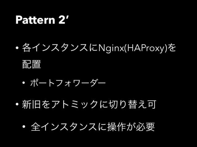 Pattern 2’
• ֤ΠϯελϯεʹNginx(HAProxy)Λ
഑ஔ
• ϙʔτϑΥϫʔμʔ
• ৽چΛΞτϛοΫʹ੾Γସ͑Մ
• શΠϯελϯεʹૢ࡞͕ඞཁ
