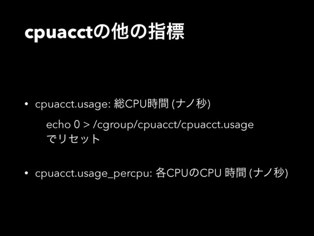 cpuacctͷଞͷࢦඪ
• cpuacct.usage: ૯CPU࣌ؒ (φϊඵ) 
echo 0 > /cgroup/cpuacct/cpuacct.usage  
ͰϦηοτ
• cpuacct.usage_percpu: ֤CPUͷCPU ࣌ؒ (φϊඵ)
