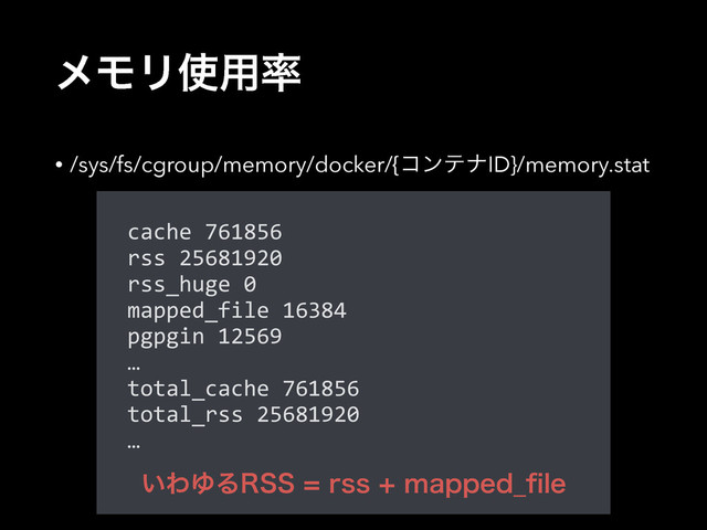 ϝϞϦ࢖༻཰
• /sys/fs/cgroup/memory/docker/{ίϯςφID}/memory.stat
cache  761856  
rss  25681920  
rss_huge  0  
mapped_file  16384  
pgpgin  12569  
…  
total_cache  761856  
total_rss  25681920  
…  
͍ΘΏΔ344STTNBQQFE@pMF
