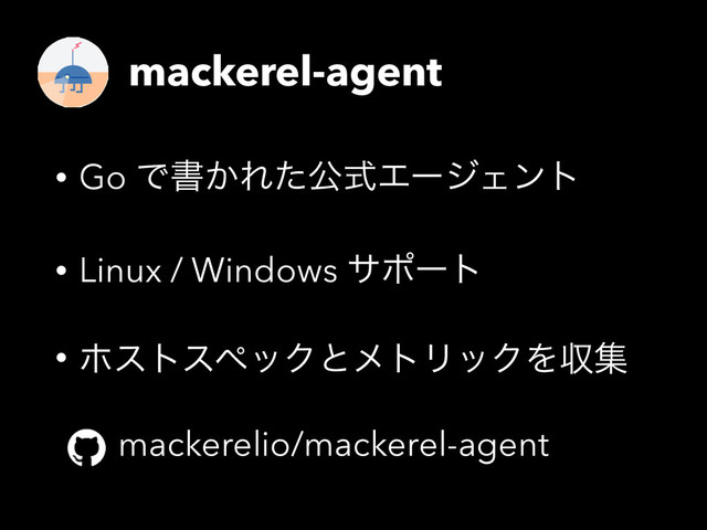 mackerel-agent
• Go Ͱॻ͔ΕͨެࣜΤʔδΣϯτ
• Linux / Windows αϙʔτ
• ϗετεϖοΫͱϝτϦοΫΛऩू
mackerelio/mackerel-agent
