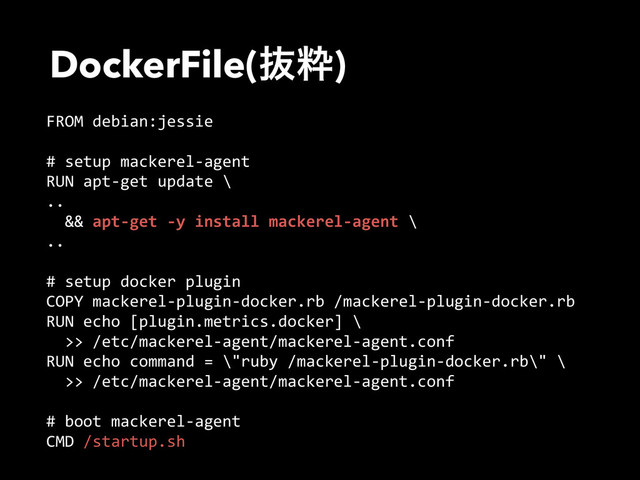 DockerFile(ൈਮ)
FROM  debian:jessie  
#  setup  mackerel-­‐agent  
RUN  apt-­‐get  update  \  
..  
    &&  apt-­‐get  -­‐y  install  mackerel-­‐agent  \  
..  
#  setup  docker  plugin  
COPY  mackerel-­‐plugin-­‐docker.rb  /mackerel-­‐plugin-­‐docker.rb  
RUN  echo  [plugin.metrics.docker]  \  
    >>  /etc/mackerel-­‐agent/mackerel-­‐agent.conf  
RUN  echo  command  =  \"ruby  /mackerel-­‐plugin-­‐docker.rb\"  \  
    >>  /etc/mackerel-­‐agent/mackerel-­‐agent.conf  
#  boot  mackerel-­‐agent  
CMD  /startup.sh
