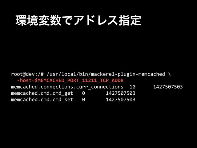 ؀ڥม਺ͰΞυϨεࢦఆ
root@dev:/#  /usr/local/bin/mackerel-­‐plugin-­‐memcached  \  
    -­‐host=$MEMCACHED_PORT_11211_TCP_ADDR  
memcached.connections.curr_connections    10            1427507503  
memcached.cmd.cmd_get      0              1427507503  
memcached.cmd.cmd_set      0              1427507503
