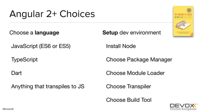 #DevoxxUK
Angular 2+ Choices
Choose a language

JavaScript (ES6 or ES5)

TypeScript

Dart

Anything that transpiles to JS

Setup dev environment

Install Node

Choose Package Manager

Choose Module Loader

Choose Transpiler

Choose Build Tool
