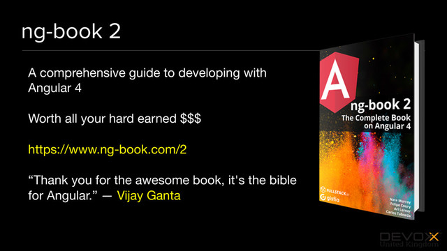 #DevoxxUK
ng-book 2
A comprehensive guide to developing with
Angular 4

Worth all your hard earned $$$

https://www.ng-book.com/2

“Thank you for the awesome book, it's the bible
for Angular.” — Vijay Ganta
