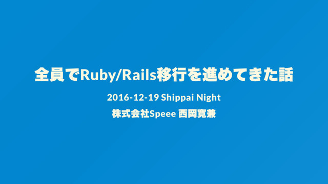全員でRuby/Rails
移行を進めてきた話
2016-12-19 Shippai Night
株式会社Speee
西岡寛兼
