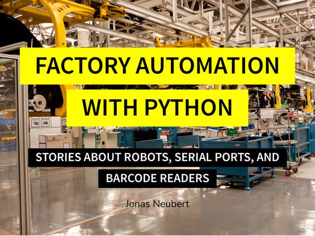 FACTORY AUTOMATION
WITH PYTHON
STORIES ABOUT ROBOTS, SERIAL PORTS, AND
BARCODE READERS
Jonas Neubert
