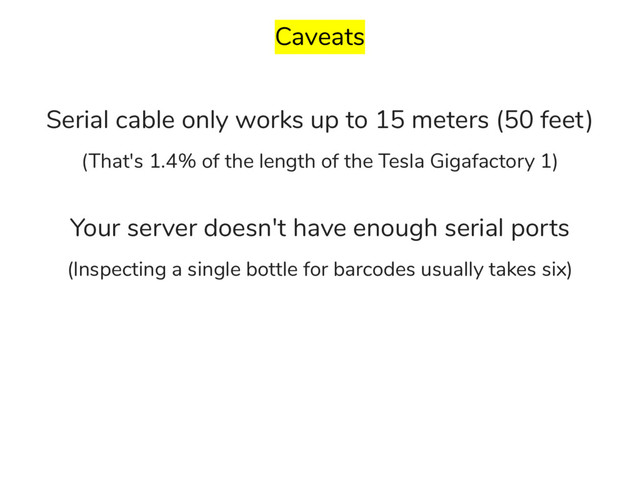 Caveats
Serial cable only works up to 15 meters (50 feet)
(That's 1.4% of the length of the Tesla Gigafactory 1)
Your server doesn't have enough serial ports
(Inspecting a single bottle for barcodes usually takes six)
