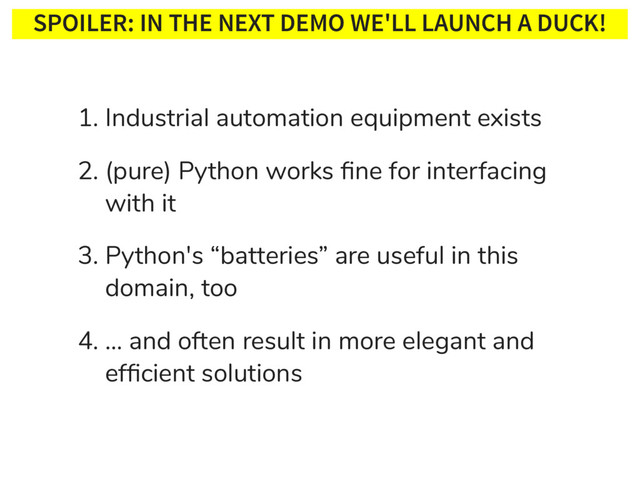 SPOILER: IN THE NEXT DEMO WE'LL LAUNCH A DUCK!
1. Industrial automation equipment exists
2. (pure) Python works ﬁne for interfacing
with it
3. Python's “batteries” are useful in this
domain, too
4. … and often result in more elegant and
efﬁcient solutions
