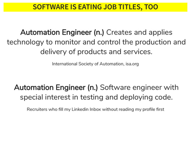 SOFTWARE IS EATING JOB TITLES, TOO
International Society of Automation, isa.org
Recruiters who ﬁll my Linkedin Inbox without reading my proﬁle ﬁrst
Automation Engineer (n.) Creates and applies
technology to monitor and control the production and
delivery of products and services.
Automation Engineer (n.) Software engineer with
special interest in testing and deploying code.
