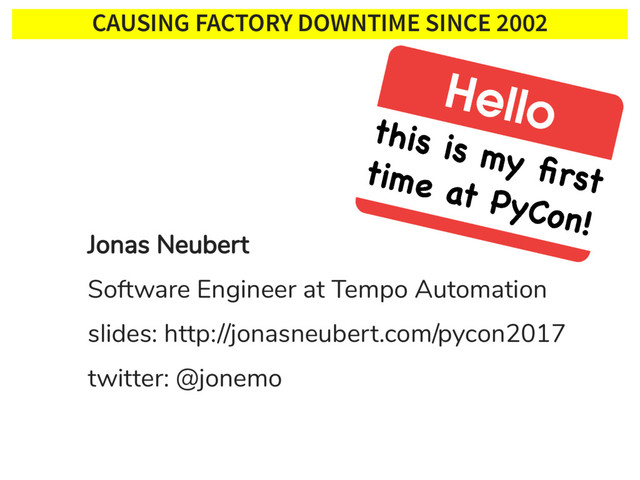 CAUSING FACTORY DOWNTIME SINCE 2002
Jonas Neubert
Software Engineer at Tempo Automation
slides: http://jonasneubert.com/pycon2017
twitter: @jonemo
