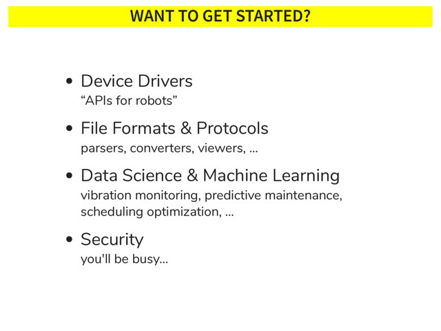 WANT TO GET STARTED?
Device Drivers
“APIs for robots”
File Formats & Protocols
parsers, converters, viewers, …
Data Science & Machine Learning
vibration monitoring, predictive maintenance,
scheduling optimization, …
Security
you'll be busy…
