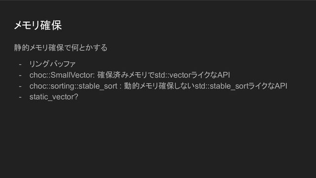 メモリ確保
静的メモリ確保で何とかする
- リングバッファ
- choc::SmallVector: 確保済みメモリでstd::vectorライクなAPI
- choc::sorting::stable_sort : 動的メモリ確保しないstd::stable_sortライクなAPI
- static_vector?
