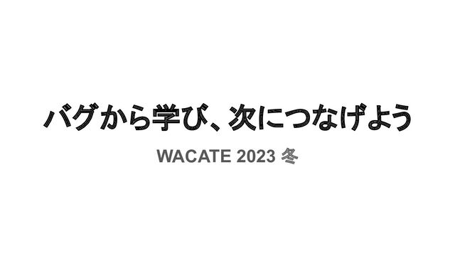 バグから学び、次につなげよう
WACATE 2023 冬
