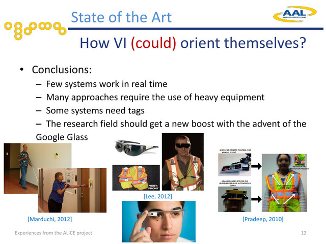 • Conclusions:
– Few systems work in real time
– Many approaches require the use of heavy equipment
– Some systems need tags
– The research field should get a new boost with the advent of the
Google Glass
How VI (could) orient themselves?
12
State of the Art
[Lee, 2012]
[Marduchi, 2012] [Pradeep, 2010]
Experiences from the ALICE project
