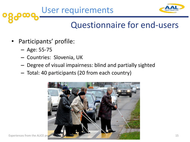 Experiences from the ALICE project
• Participants’ profile:
– Age: 55-75
– Countries: Slovenia, UK
– Degree of visual impairness: blind and partially sighted
– Total: 40 participants (20 from each country)
Questionnaire for end-users
15
User requirements
