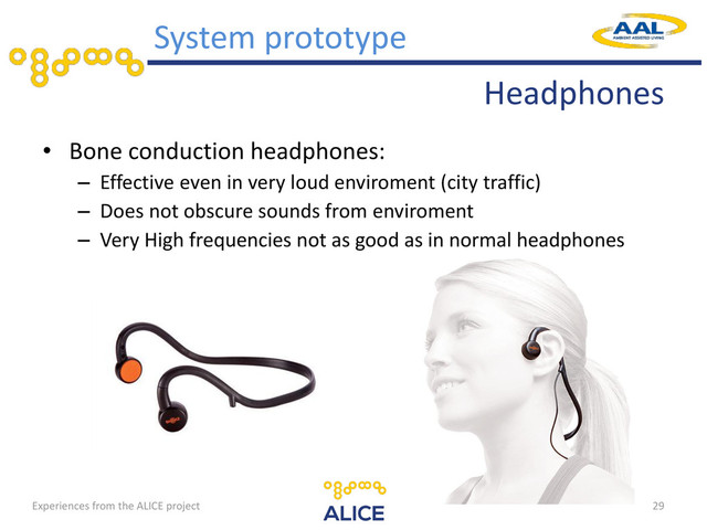Headphones
• Bone conduction headphones:
– Effective even in very loud enviroment (city traffic)
– Does not obscure sounds from enviroment
– Very High frequencies not as good as in normal headphones
29
System prototype
Experiences from the ALICE project
