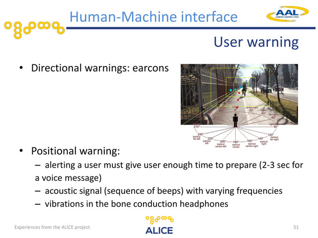 User warning
• Directional warnings: earcons
• Positional warning:
– alerting a user must give user enough time to prepare (2-3 sec for
a voice message)
– acoustic signal (sequence of beeps) with varying frequencies
– vibrations in the bone conduction headphones
51
Human-Machine interface
Experiences from the ALICE project
